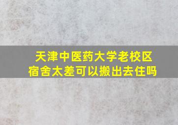 天津中医药大学老校区宿舍太差可以搬出去住吗