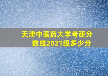 天津中医药大学考研分数线2021级多少分