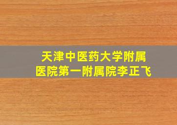 天津中医药大学附属医院第一附属院李正飞