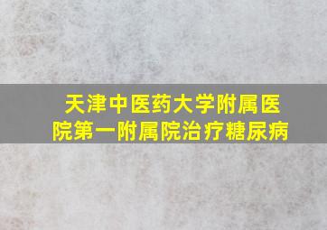 天津中医药大学附属医院第一附属院治疗糖尿病