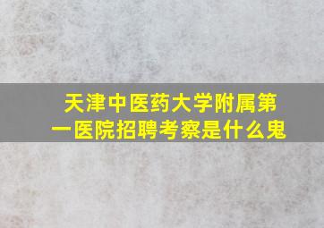 天津中医药大学附属第一医院招聘考察是什么鬼