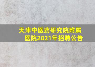 天津中医药研究院附属医院2021年招聘公告