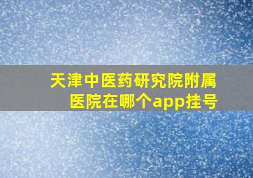 天津中医药研究院附属医院在哪个app挂号