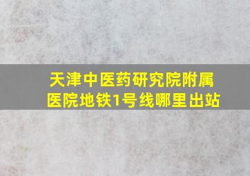 天津中医药研究院附属医院地铁1号线哪里出站