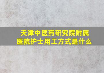 天津中医药研究院附属医院护士用工方式是什么