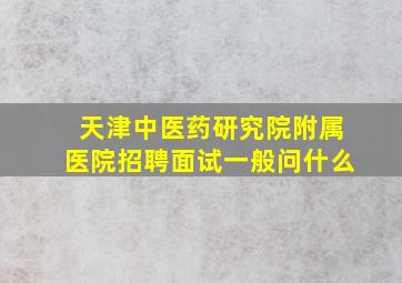 天津中医药研究院附属医院招聘面试一般问什么