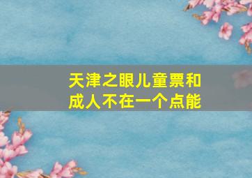 天津之眼儿童票和成人不在一个点能