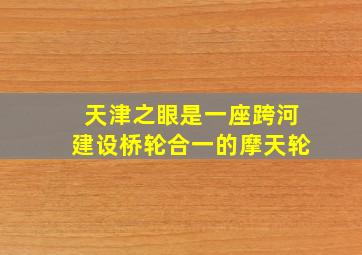 天津之眼是一座跨河建设桥轮合一的摩天轮