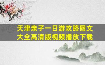 天津亲子一日游攻略图文大全高清版视频播放下载