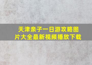 天津亲子一日游攻略图片大全最新视频播放下载