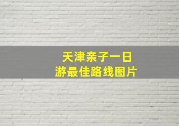 天津亲子一日游最佳路线图片