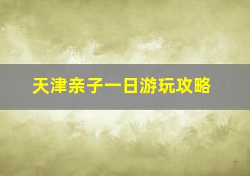 天津亲子一日游玩攻略