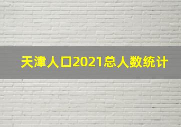 天津人口2021总人数统计