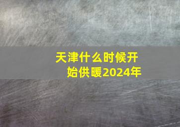 天津什么时候开始供暖2024年