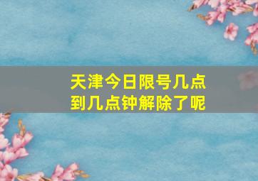 天津今日限号几点到几点钟解除了呢