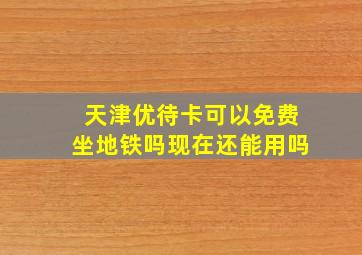 天津优待卡可以免费坐地铁吗现在还能用吗