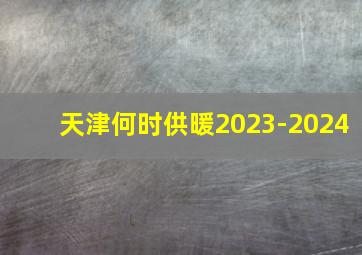 天津何时供暖2023-2024