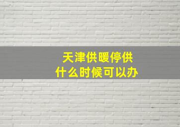 天津供暖停供什么时候可以办