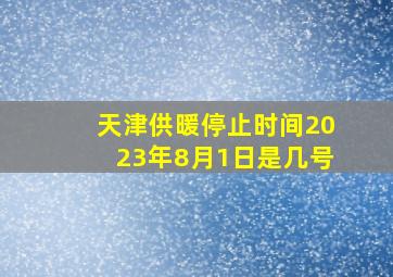 天津供暖停止时间2023年8月1日是几号