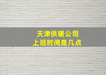 天津供暖公司上班时间是几点