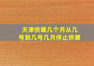 天津供暖几个月从几号到几号几月停止供暖