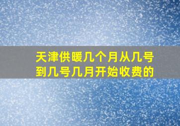 天津供暖几个月从几号到几号几月开始收费的