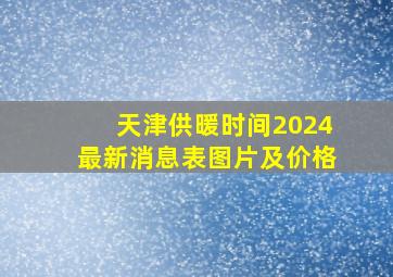 天津供暖时间2024最新消息表图片及价格