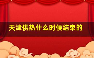 天津供热什么时候结束的