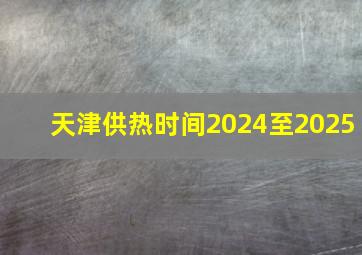 天津供热时间2024至2025