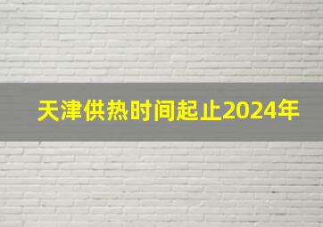 天津供热时间起止2024年