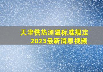 天津供热测温标准规定2023最新消息视频