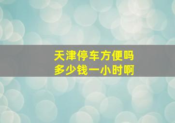 天津停车方便吗多少钱一小时啊