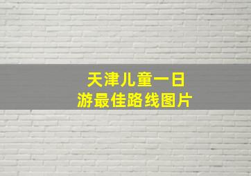 天津儿童一日游最佳路线图片