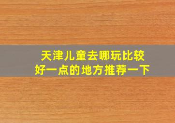 天津儿童去哪玩比较好一点的地方推荐一下