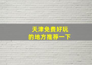 天津免费好玩的地方推荐一下