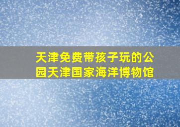 天津免费带孩子玩的公园天津国家海洋博物馆