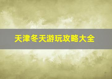 天津冬天游玩攻略大全