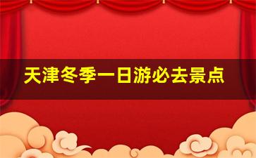 天津冬季一日游必去景点