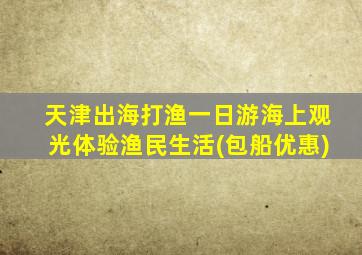 天津出海打渔一日游海上观光体验渔民生活(包船优惠)