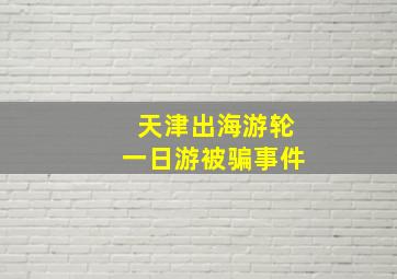 天津出海游轮一日游被骗事件