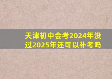 天津初中会考2024年没过2025年还可以补考吗