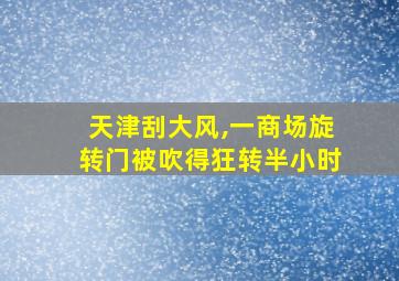 天津刮大风,一商场旋转门被吹得狂转半小时