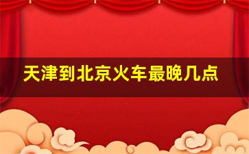 天津到北京火车最晚几点