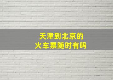 天津到北京的火车票随时有吗