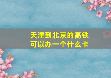 天津到北京的高铁可以办一个什么卡