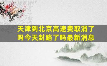 天津到北京高速费取消了吗今天封路了吗最新消息