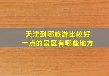 天津到哪旅游比较好一点的景区有哪些地方