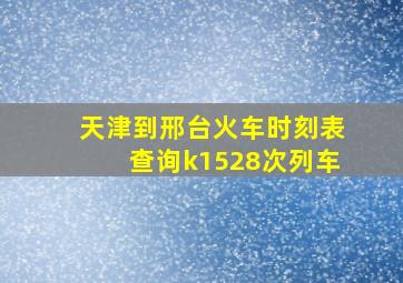 天津到邢台火车时刻表查询k1528次列车