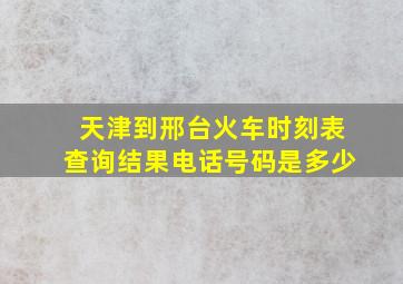 天津到邢台火车时刻表查询结果电话号码是多少