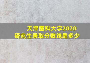 天津医科大学2020研究生录取分数线是多少